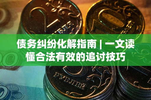 武汉债务纠纷化解指南 | 一文读懂合法有效的追讨技巧