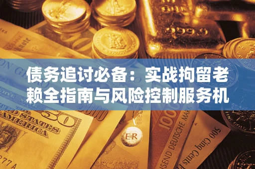 武汉债务追讨必备：实战拘留老赖全指南与风险控制服务机构推荐