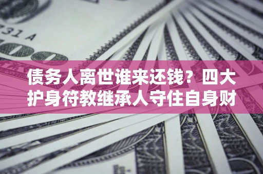 武汉债务人离世谁来还钱？四大护身符教继承人守住自身财产