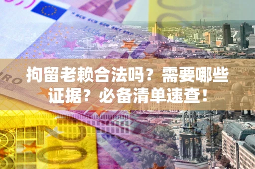 武汉拘留老赖合法吗？需要哪些证据？必备清单速查！