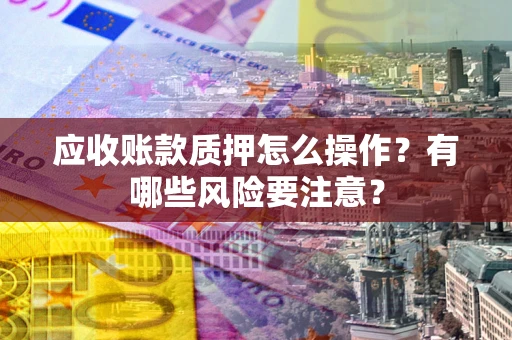 武汉应收账款质押怎么操作？有哪些风险要注意？